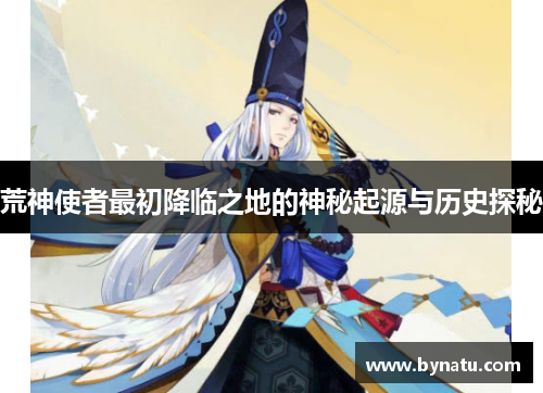 荒神使者最初降临之地的神秘起源与历史探秘 荒神使者最初降临之地的神秘起源与历史探秘