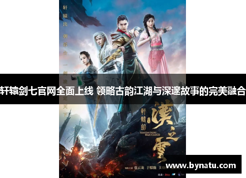 轩辕剑七官网全面上线 领略古韵江湖与深邃故事的完美融合 轩辕剑七官网全面上线 领略古韵江湖与深邃故事的完美融合