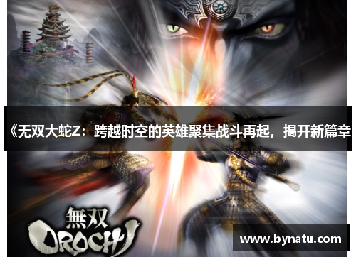 《无双大蛇Z：跨越时空的英雄聚集战斗再起，揭开新篇章》